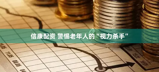 信康配资 警惕老年人的“视力杀手”