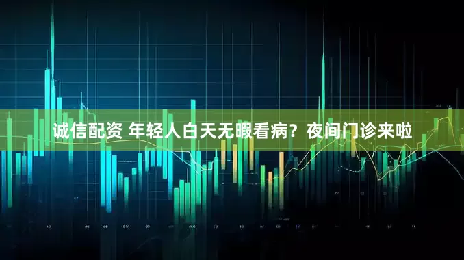诚信配资 年轻人白天无暇看病？夜间门诊来啦