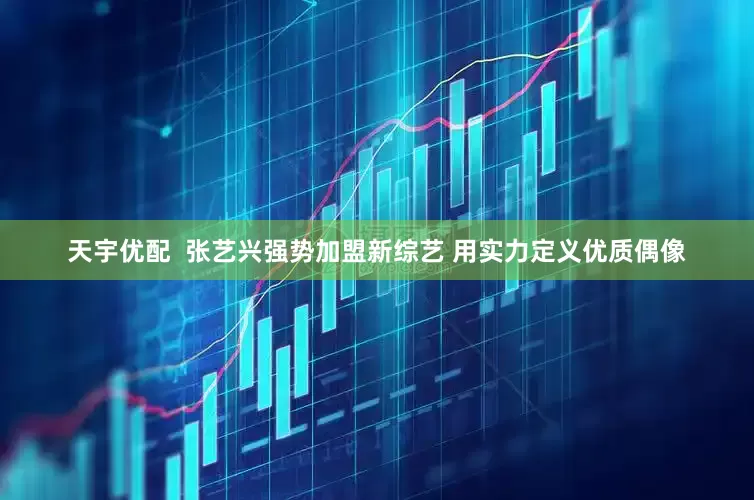 天宇优配  张艺兴强势加盟新综艺 用实力定义优质偶像