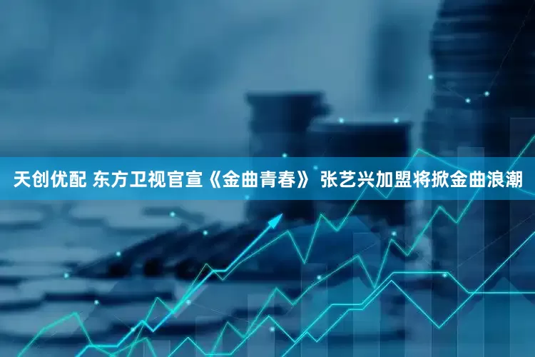天创优配 东方卫视官宣《金曲青春》 张艺兴加盟将掀金曲浪潮