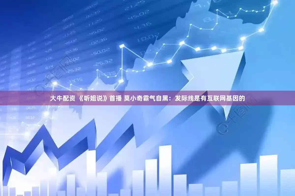 大牛配资 《听姐说》首播 莫小奇霸气自黑：发际线是有互联网基因的