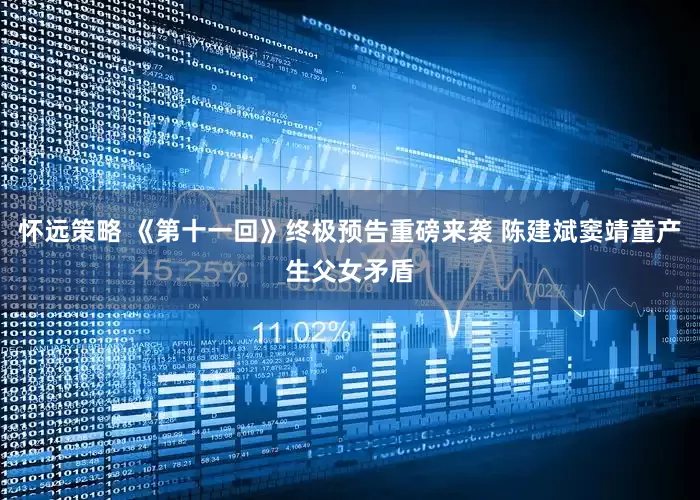 怀远策略 《第十一回》终极预告重磅来袭 陈建斌窦靖童产生父女矛盾
