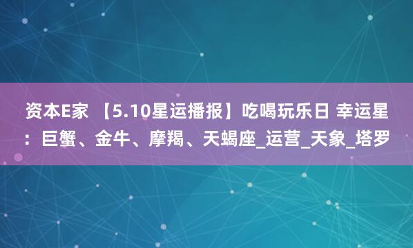 资本E家 【5.10星运播报】吃喝玩乐日 幸运星：巨蟹、金牛、摩羯、天蝎座_运营_天象_塔罗