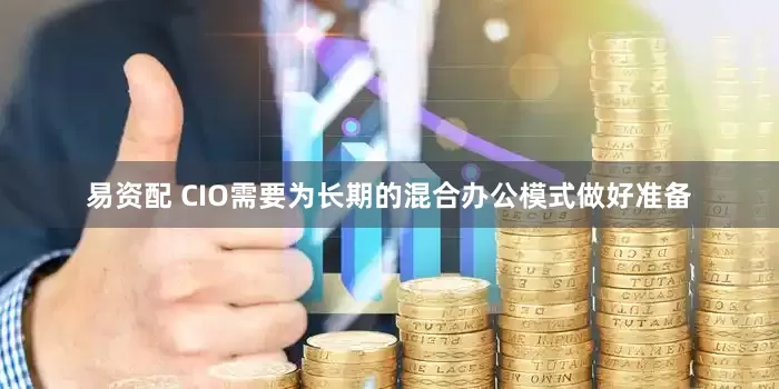 易资配 CIO需要为长期的混合办公模式做好准备