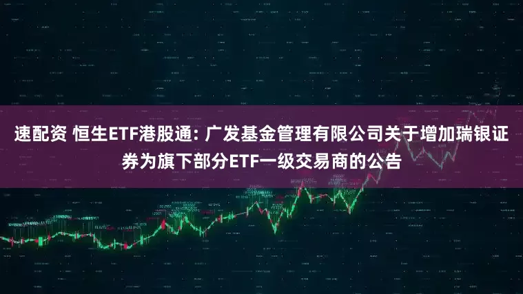 速配资 恒生ETF港股通: 广发基金管理有限公司关于增加瑞银证券为旗下部分ETF一级交易商的公告