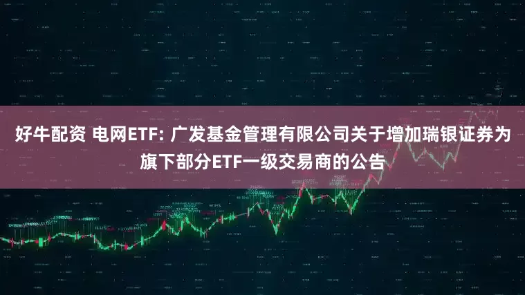 好牛配资 电网ETF: 广发基金管理有限公司关于增加瑞银证券为旗下部分ETF一级交易商的公告