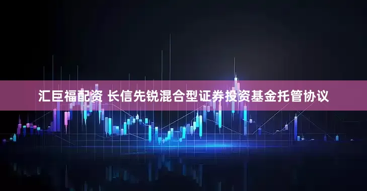 汇巨福配资 长信先锐混合型证券投资基金托管协议