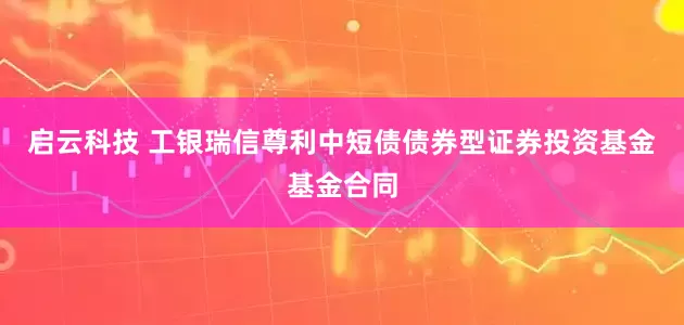 启云科技 工银瑞信尊利中短债债券型证券投资基金基金合同