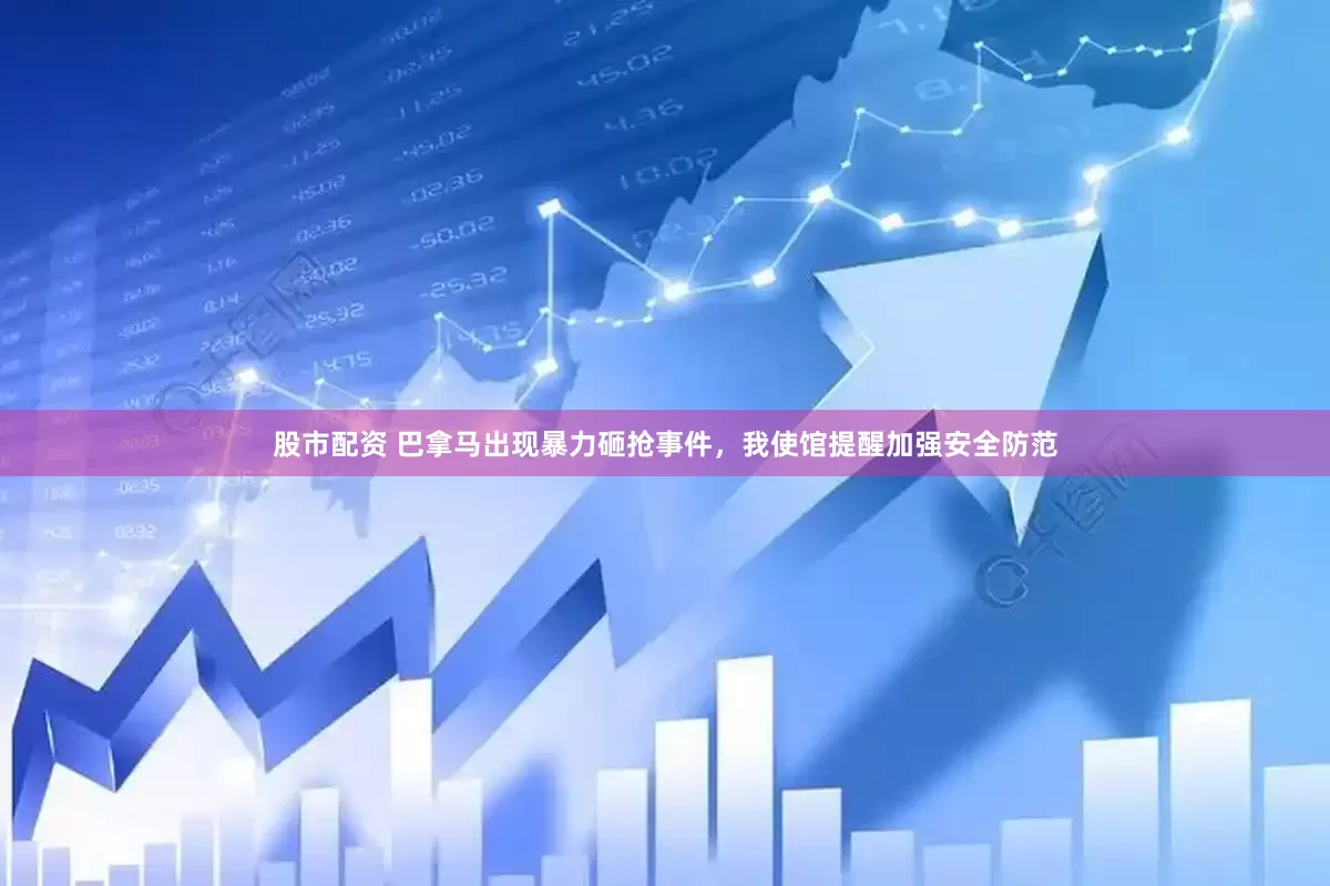 股市配资 巴拿马出现暴力砸抢事件，我使馆提醒加强安全防范
