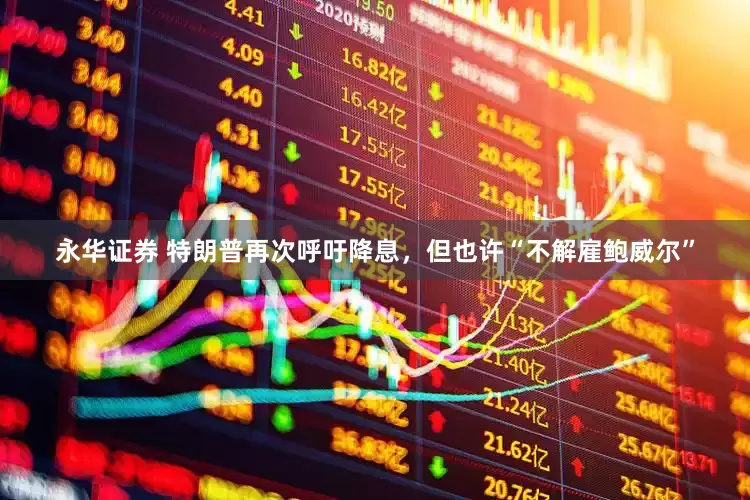 永华证券 特朗普再次呼吁降息，但也许“不解雇鲍威尔”