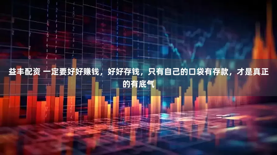 益丰配资 一定要好好赚钱，好好存钱，只有自己的口袋有存款，才是真正的有底气