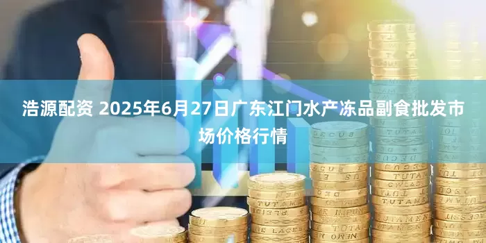 浩源配资 2025年6月27日广东江门水产冻品副食批发市场价格行情