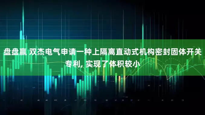 盘盘赢 双杰电气申请一种上隔离直动式机构密封固体开关专利, 实现了体积较小
