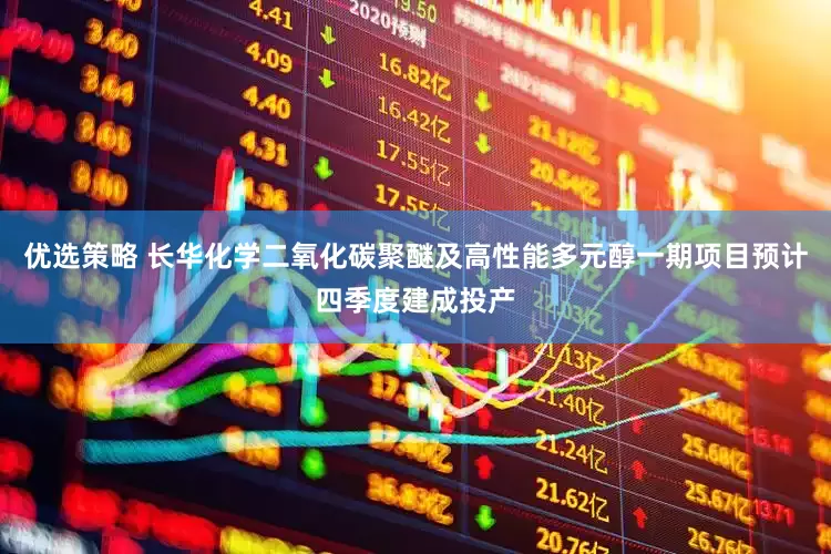 优选策略 长华化学二氧化碳聚醚及高性能多元醇一期项目预计四季度建成投产