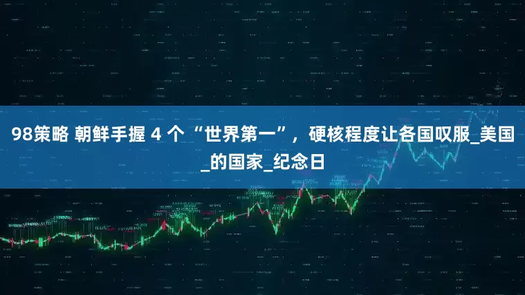 98策略 朝鲜手握 4 个 “世界第一”，硬核程度让各国叹服_美国_的国家_纪念日