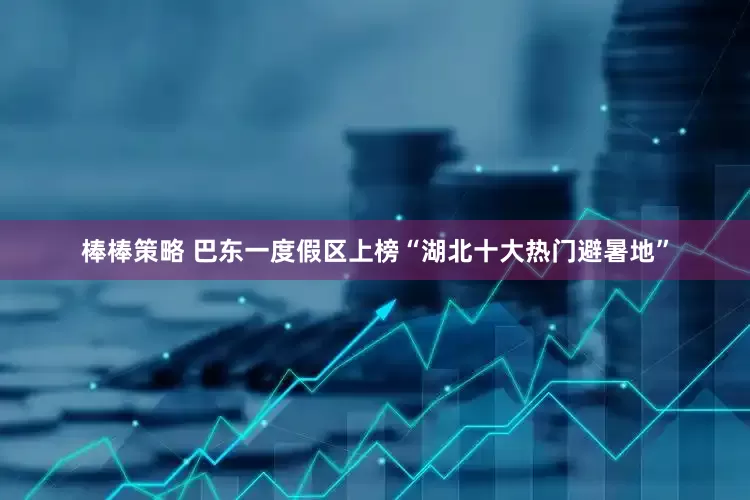 棒棒策略 巴东一度假区上榜“湖北十大热门避暑地”