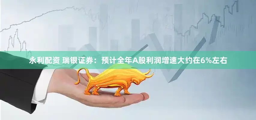 永利配资 瑞银证券：预计全年A股利润增速大约在6%左右