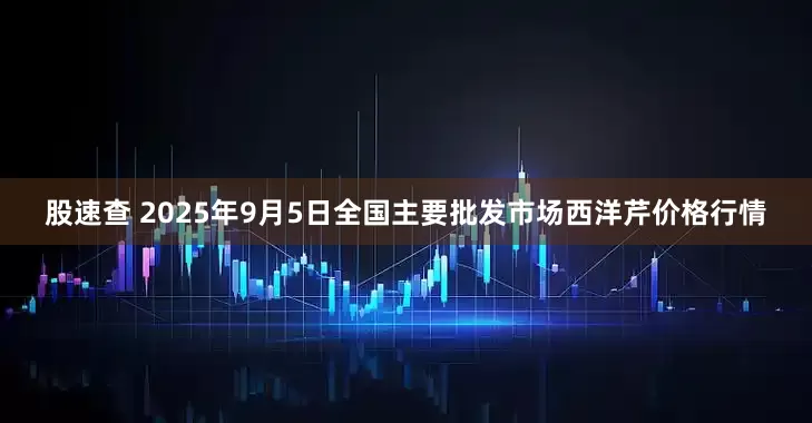 股速查 2025年9月5日全国主要批发市场西洋芹价格行情