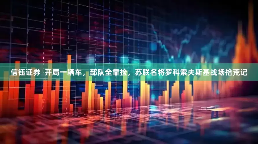 信钰证券  开局一辆车，部队全靠捡，苏联名将罗科索夫斯基战场拾荒记