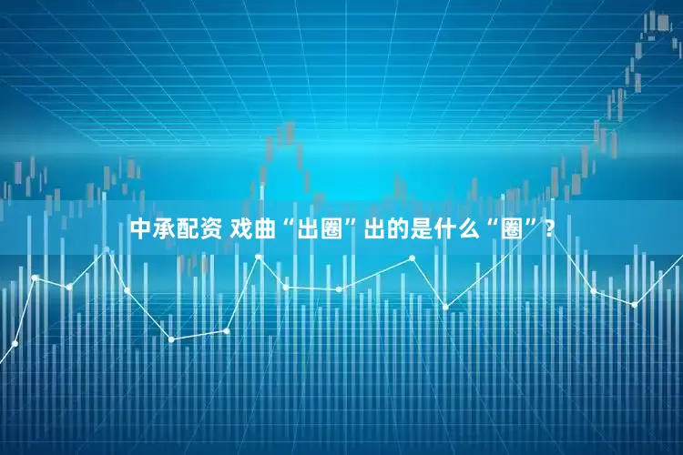 中承配资 戏曲“出圈”出的是什么“圈”？
