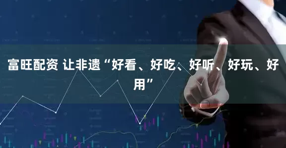 富旺配资 让非遗“好看、好吃、好听、好玩、好用”
