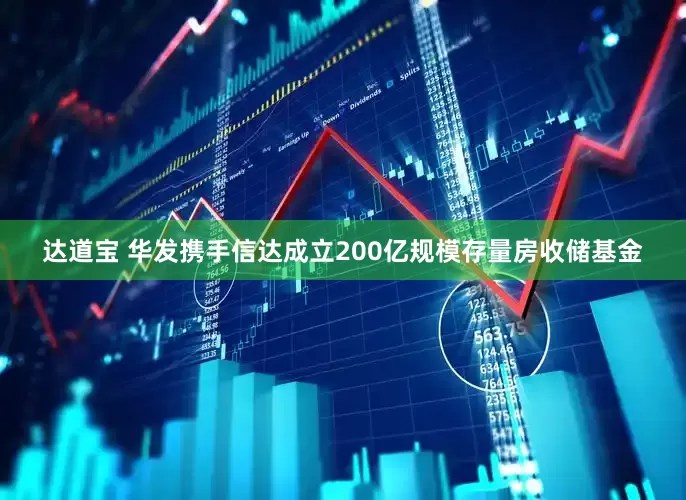 达道宝 华发携手信达成立200亿规模存量房收储基金