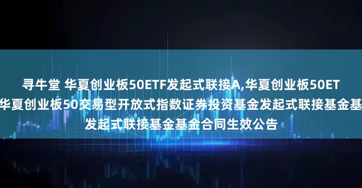 寻牛堂 华夏创业板50ETF发起式联接A,华夏创业板50ETF发起式联接C: 华夏创业板50交易型开放式指数证券投资基金发起式联接基金基金合同生效公告