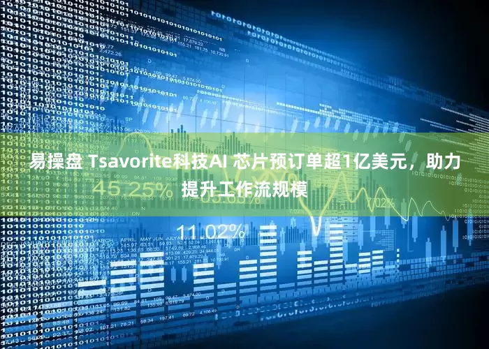 易操盘 Tsavorite科技AI 芯片预订单超1亿美元，助力提升工作流规模