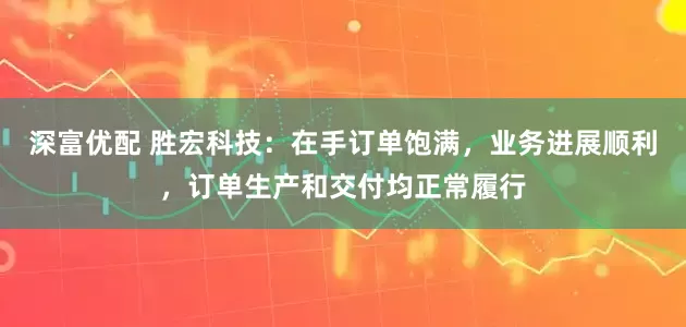 深富优配 胜宏科技：在手订单饱满，业务进展顺利，订单生产和交付均正常履行