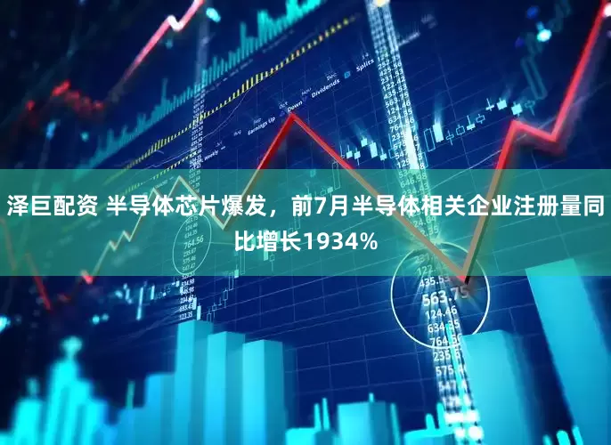 泽巨配资 半导体芯片爆发,前7月半导体相关企业注册量同比增长1934%