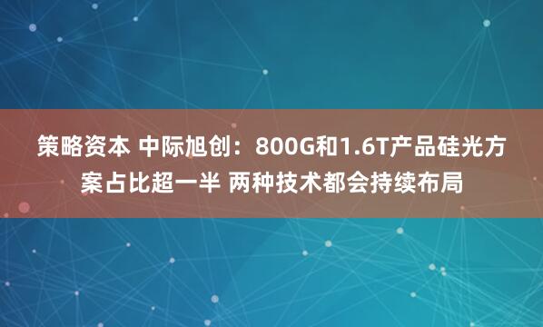 策略资本 中际旭创：800G和1.6T产品硅光方案占比超一半 两种技术都会持续布局