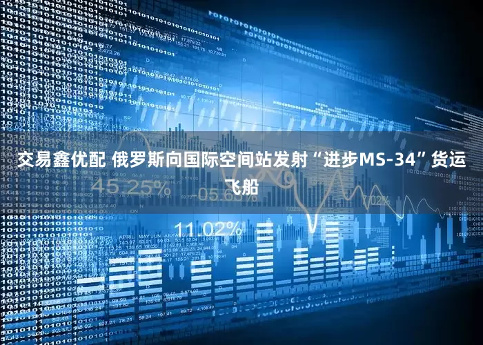 交易鑫优配 俄罗斯向国际空间站发射“进步MS-34”货运飞船