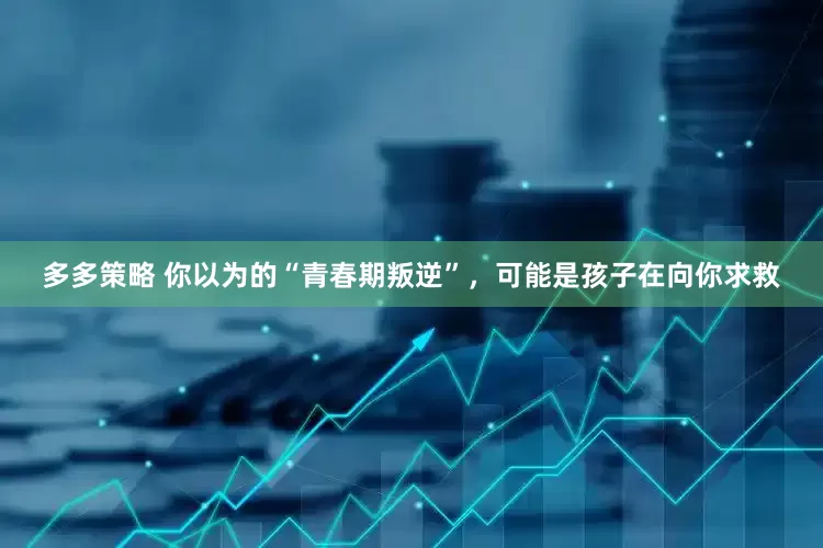 多多策略 你以为的“青春期叛逆”，可能是孩子在向你求救