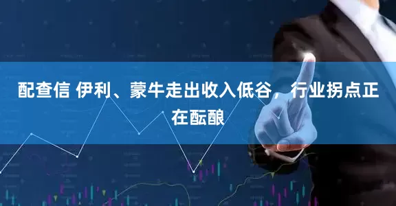 配查信 伊利、蒙牛走出收入低谷，行业拐点正在酝酿