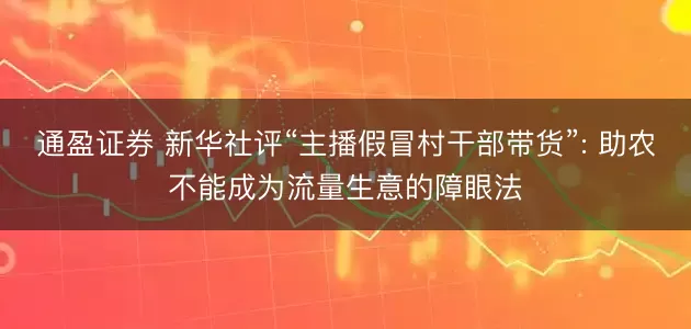 通盈证券 新华社评“主播假冒村干部带货”: 助农不能成为流量生意的障眼法