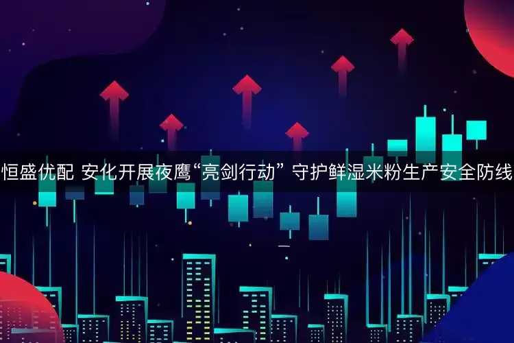 恒盛优配 安化开展夜鹰“亮剑行动” 守护鲜湿米粉生产安全防线